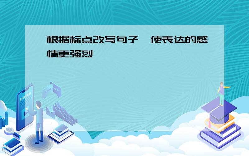 根据标点改写句子,使表达的感情更强烈