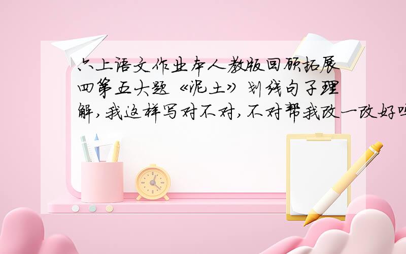 六上语文作业本人教版回顾拓展四第五大题《泥土》划线句子理解,我这样写对不对,不对帮我改一改好吗