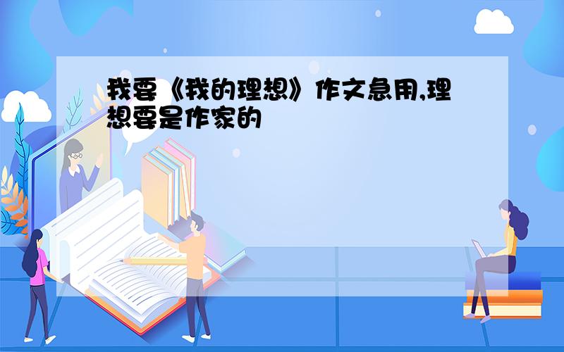 我要《我的理想》作文急用,理想要是作家的