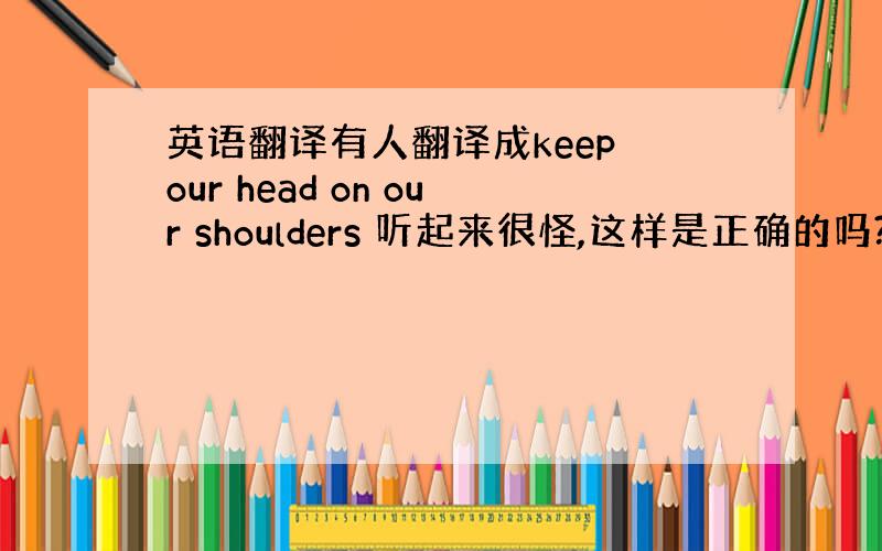 英语翻译有人翻译成keep our head on our shoulders 听起来很怪,这样是正确的吗?