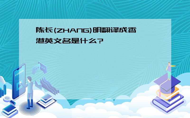 陈长(ZHANG)明翻译成香港英文名是什么?