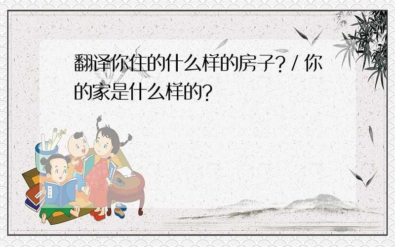 翻译你住的什么样的房子?／你的家是什么样的?