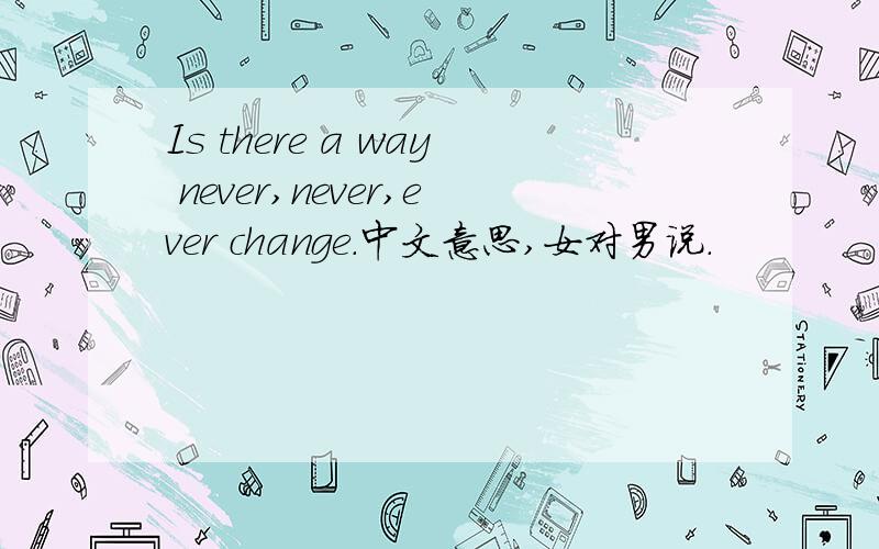 Is there a way never,never,ever change.中文意思,女对男说.