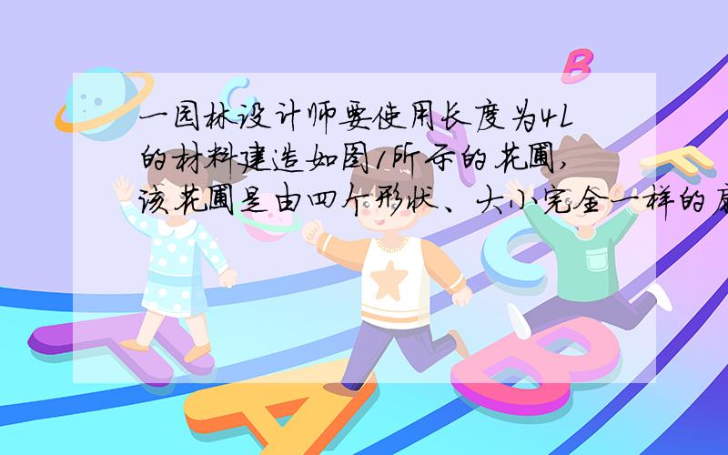 一园林设计师要使用长度为4L的材料建造如图1所示的花圃,该花圃是由四个形状、大小完全一样的扇环面组成,每个扇环面如图2所