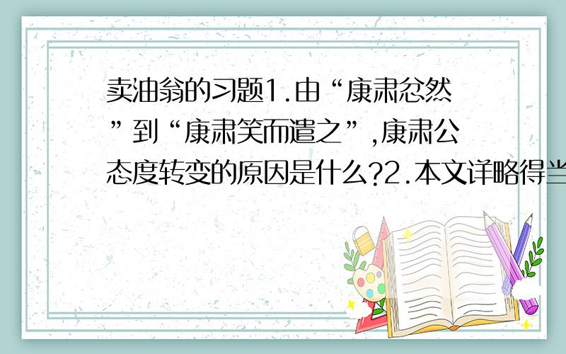 卖油翁的习题1.由“康肃忿然”到“康肃笑而遣之”,康肃公态度转变的原因是什么?2.本文详略得当,作者写康肃公射箭只用了“