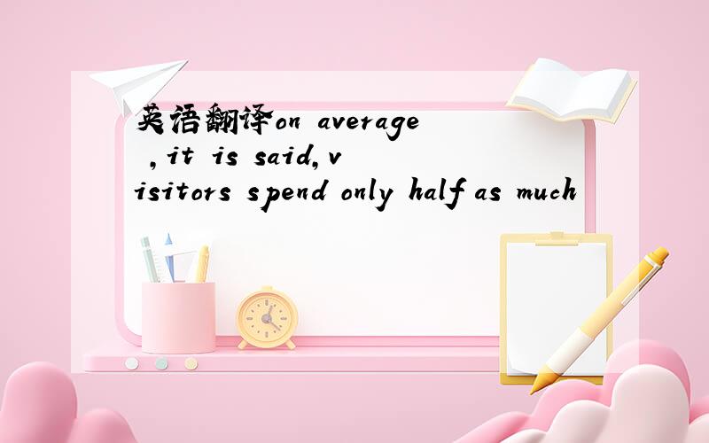 英语翻译on average ,it is said,visitors spend only half as much