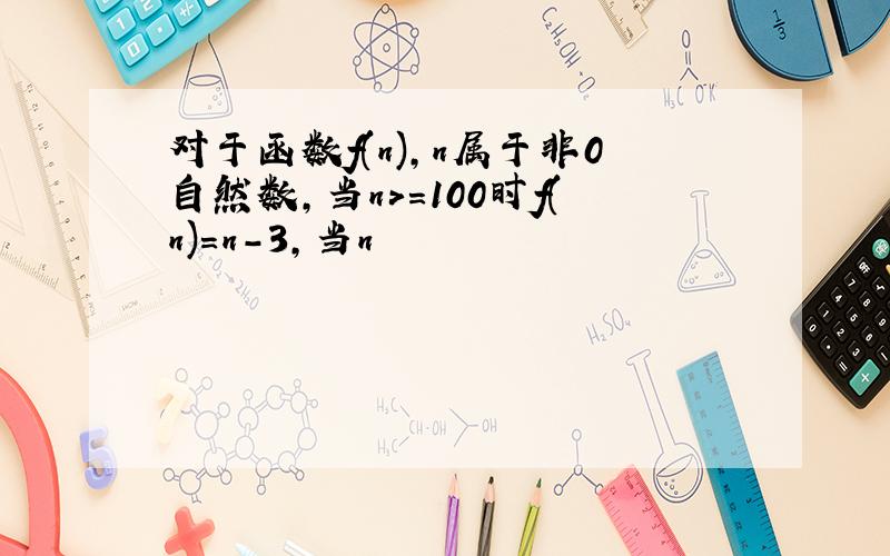 对于函数f(n),n属于非0自然数,当n>=100时f(n)=n-3,当n