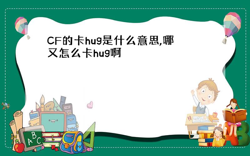 CF的卡hug是什么意思,哪又怎么卡hug啊