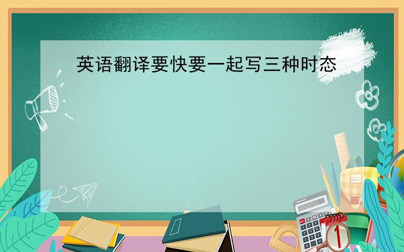 英语翻译要快要一起写三种时态