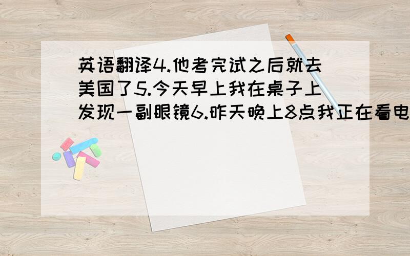 英语翻译4.他考完试之后就去美国了5.今天早上我在桌子上发现一副眼镜6.昨天晚上8点我正在看电视7.当我洗碗时妈妈打来电