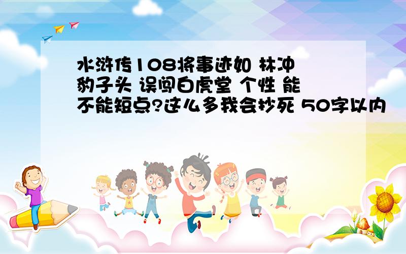 水浒传108将事迹如 林冲 豹子头 误闯白虎堂 个性 能不能短点?这么多我会抄死 50字以内