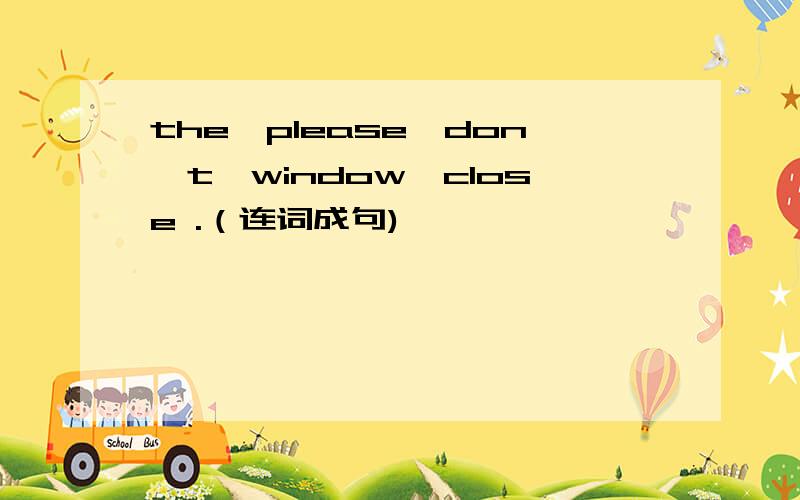 the,please,don't,window,close .（连词成句)