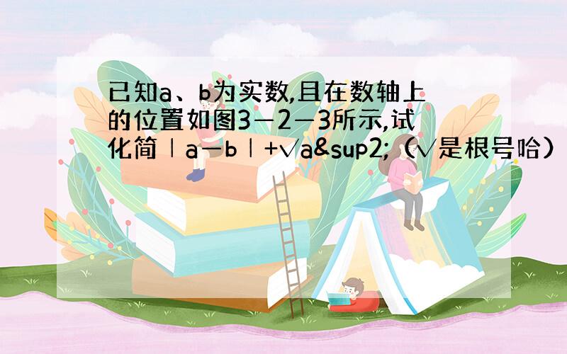 已知a、b为实数,且在数轴上的位置如图3—2—3所示,试化简│a—b│+√a²（√是根号哈）.