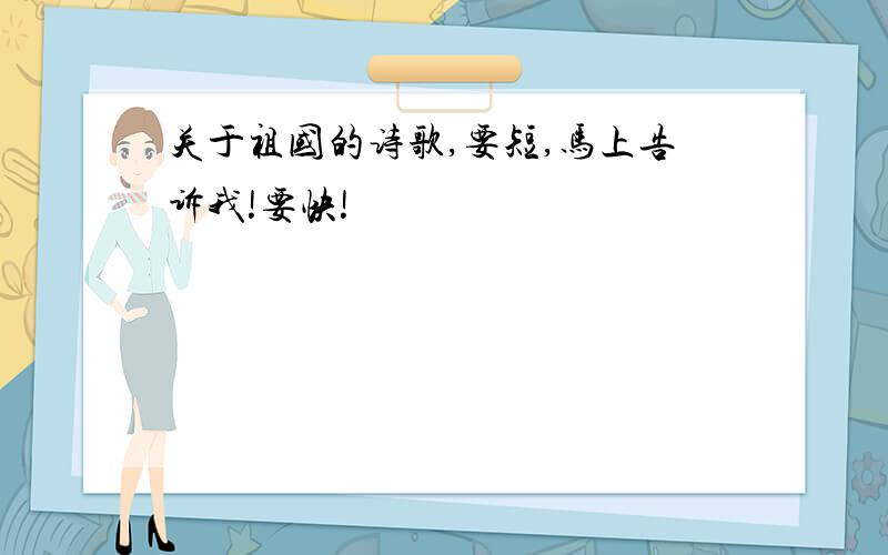 关于祖国的诗歌,要短,马上告诉我!要快!