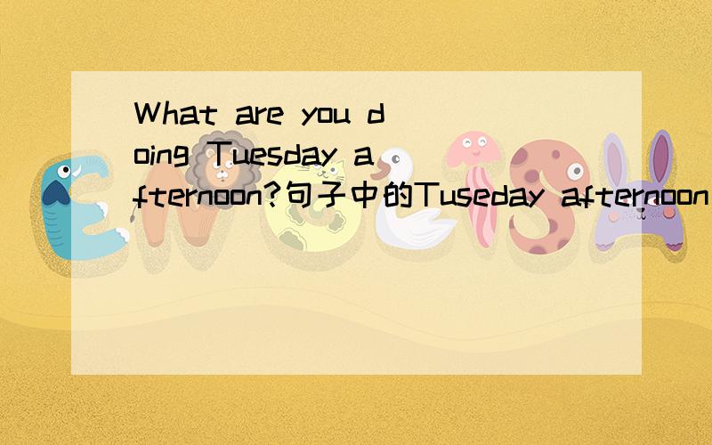 What are you doing Tuesday afternoon?句子中的Tuseday afternoon 前