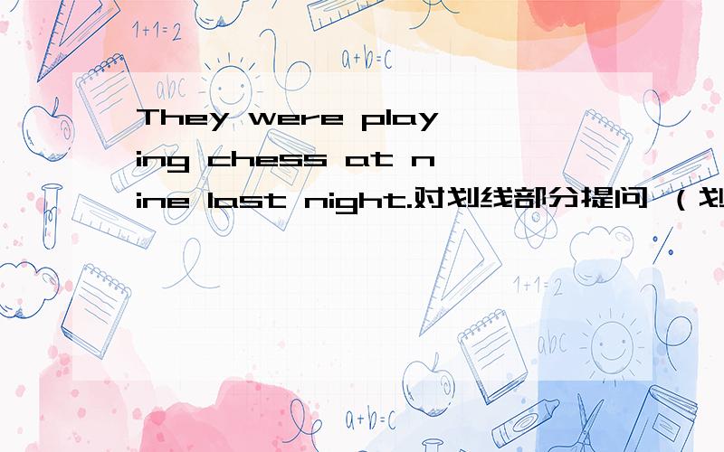 They were playing chess at nine last night.对划线部分提问 （划线部分 pia