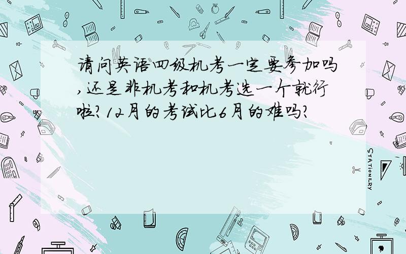 请问英语四级机考一定要参加吗,还是非机考和机考选一个就行啦?12月的考试比6月的难吗?