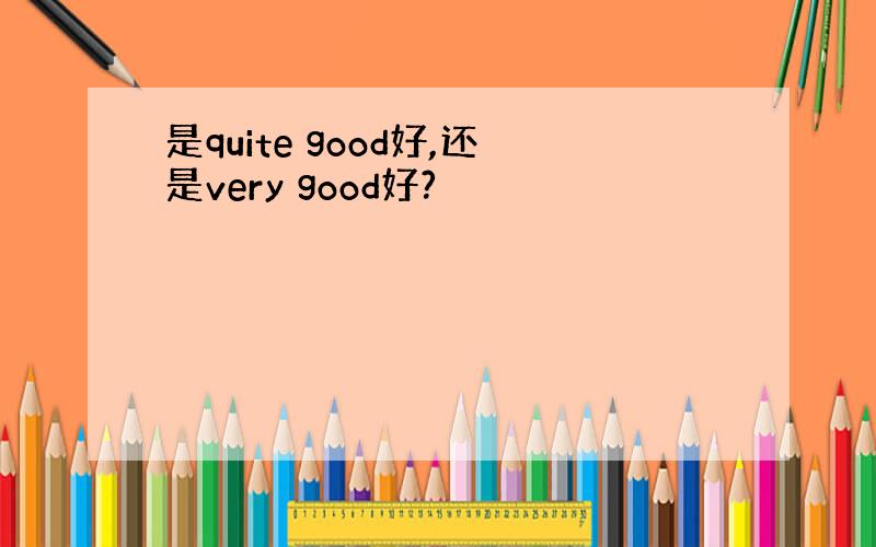 是quite good好,还是very good好?