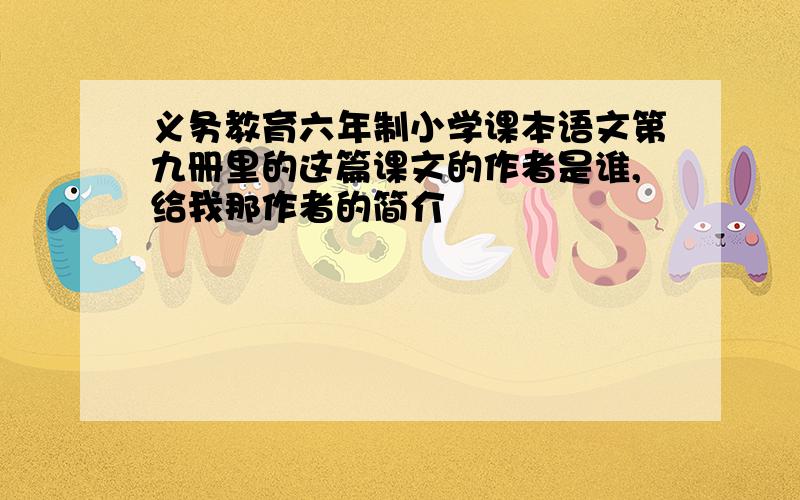 义务教育六年制小学课本语文第九册里的这篇课文的作者是谁,给我那作者的简介