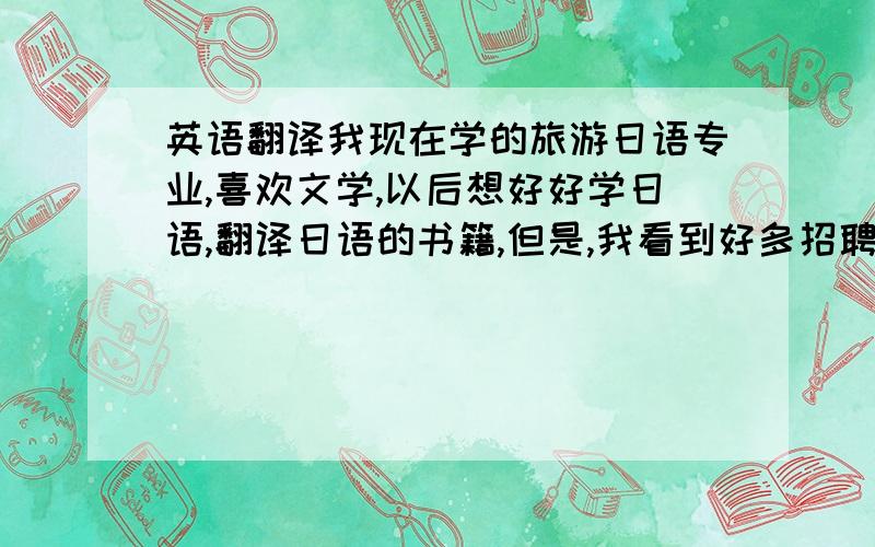 英语翻译我现在学的旅游日语专业,喜欢文学,以后想好好学日语,翻译日语的书籍,但是,我看到好多招聘的地方,没有招聘翻译书籍