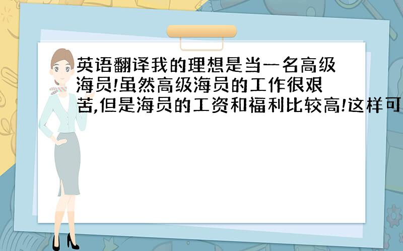 英语翻译我的理想是当一名高级海员!虽然高级海员的工作很艰苦,但是海员的工资和福利比较高!这样可以让我的家人过上更好的日子