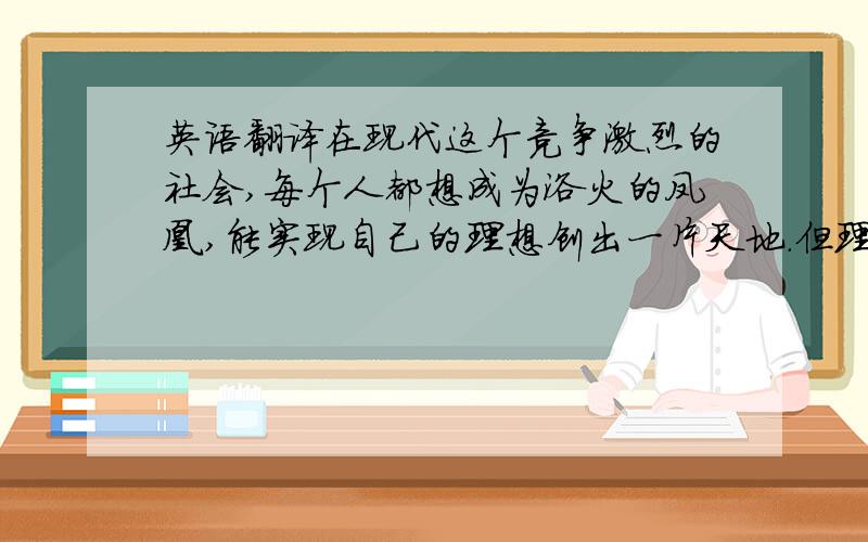 英语翻译在现代这个竞争激烈的社会,每个人都想成为浴火的凤凰,能实现自己的理想创出一片天地.但理想的实现,事业的成功,都是