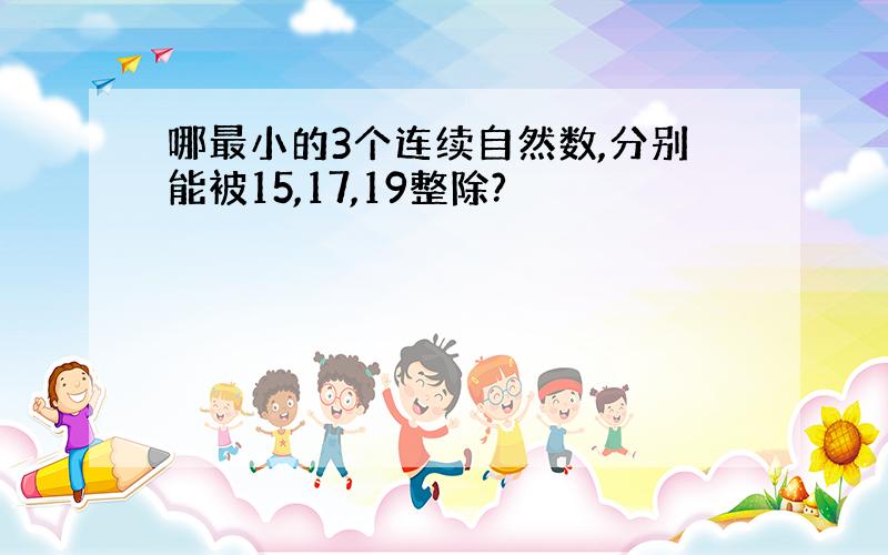 哪最小的3个连续自然数,分别能被15,17,19整除?