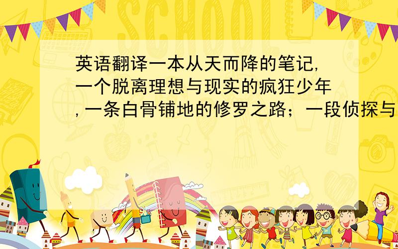 英语翻译一本从天而降的笔记,一个脱离理想与现实的疯狂少年,一条白骨铺地的修罗之路；一段侦探与杀手之间的正面交锋,一次正义