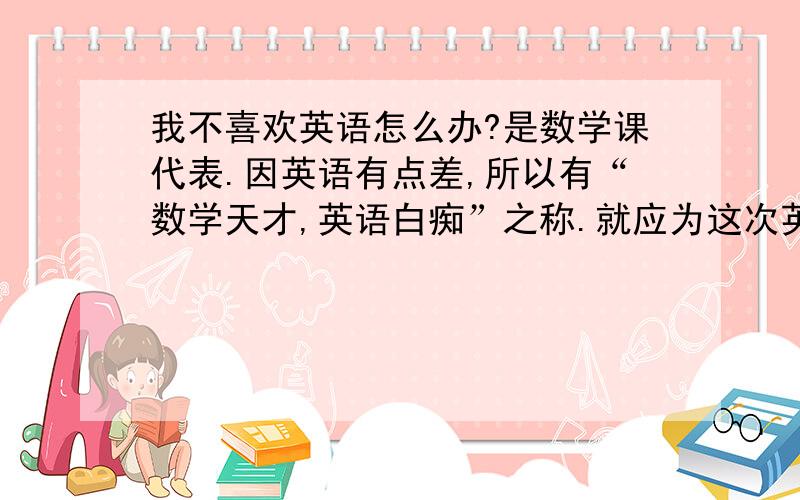 我不喜欢英语怎么办?是数学课代表.因英语有点差,所以有“数学天才,英语白痴”之称.就应为这次英语只考了89.5分（23名