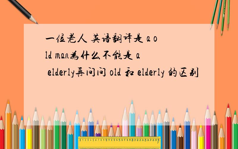 一位老人 英语翻译是 a old man为什么不能是 a elderly再问问 old 和 elderly 的区别