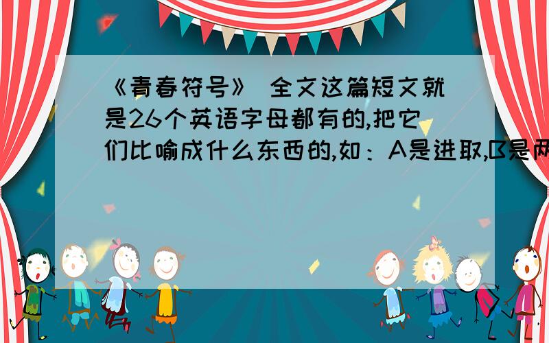 《青春符号》 全文这篇短文就是26个英语字母都有的,把它们比喻成什么东西的,如：A是进取,B是两颗连在一起的心,是友谊.