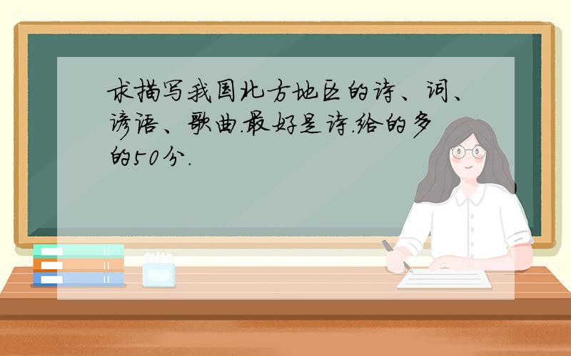 求描写我国北方地区的诗、词、谚语、歌曲.最好是诗.给的多的50分.