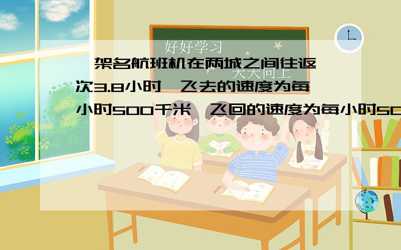 一架名航班机在两城之间往返一次3.8小时,飞去的速度为每小时500千米,飞回的速度为每小时500千米,飞回的