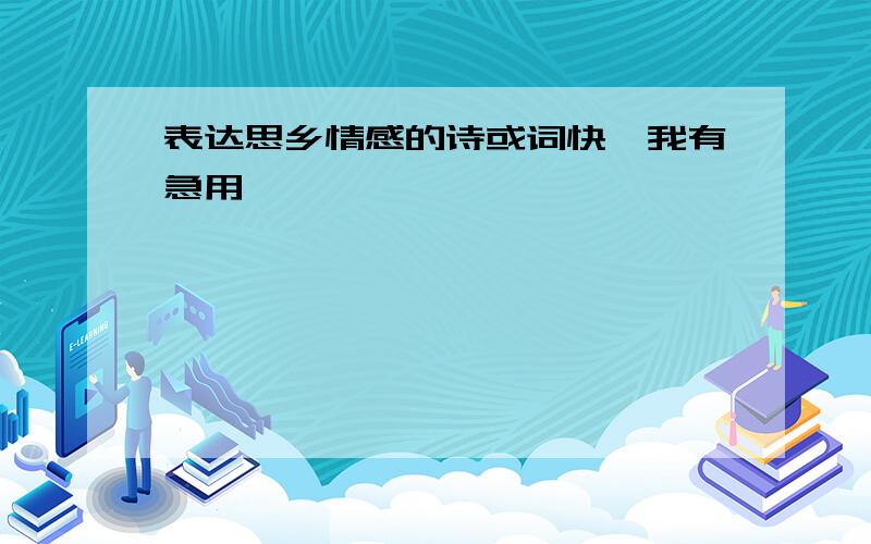 表达思乡情感的诗或词快,我有急用