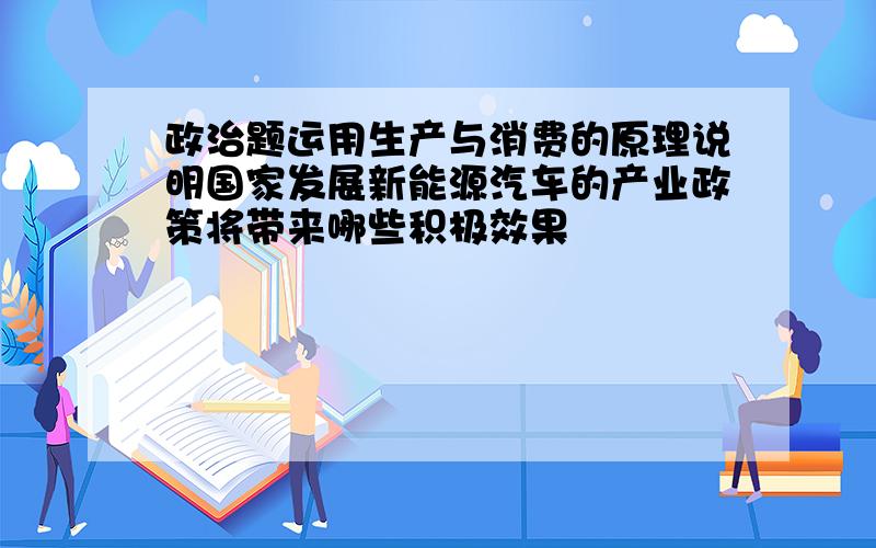 政治题运用生产与消费的原理说明国家发展新能源汽车的产业政策将带来哪些积极效果