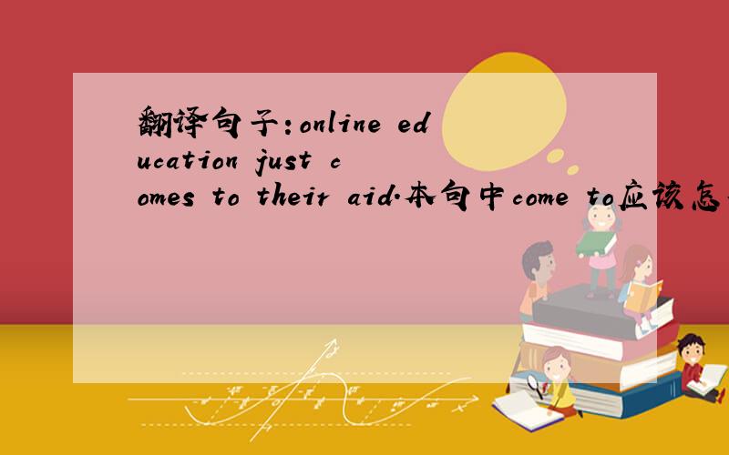 翻译句子：online education just comes to their aid.本句中come to应该怎样