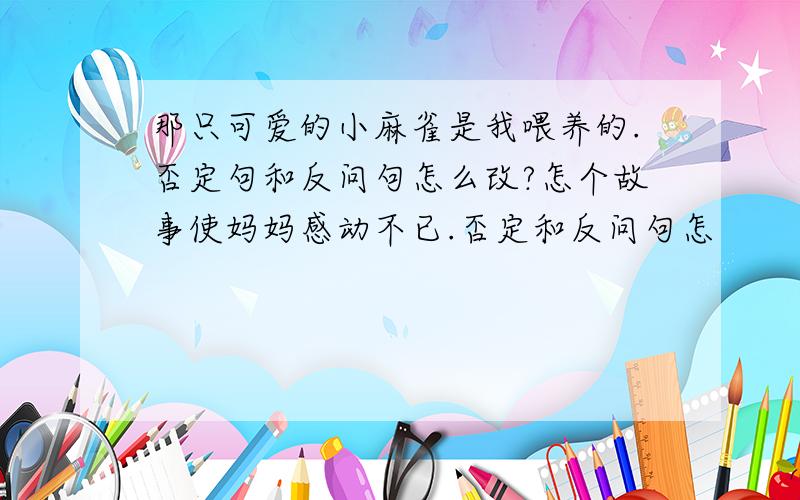 那只可爱的小麻雀是我喂养的.否定句和反问句怎么改?怎个故事使妈妈感动不已.否定和反问句怎