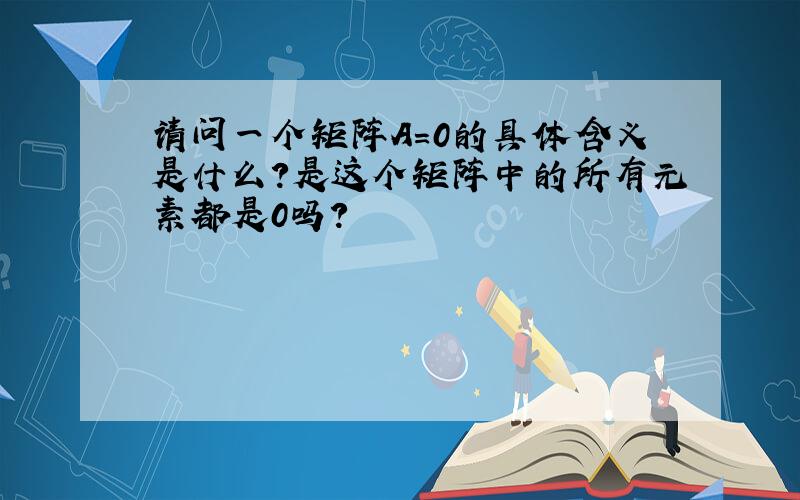 请问一个矩阵A=0的具体含义是什么?是这个矩阵中的所有元素都是0吗?