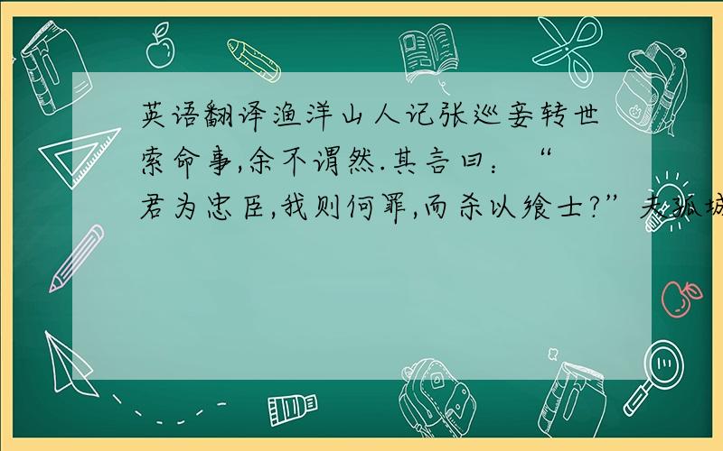 英语翻译渔洋山人记张巡妾转世索命事,余不谓然.其言曰：“君为忠臣,我则何罪,而杀以飨士?”夫孤城将破,巡已决志捐生.巡当