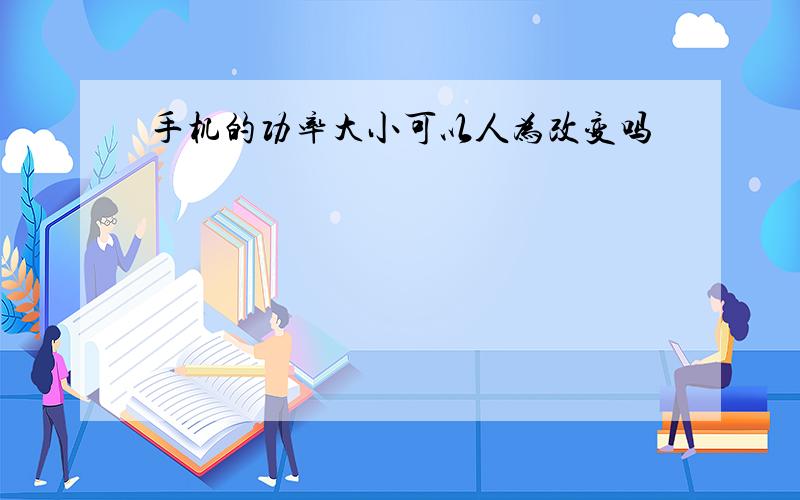 手机的功率大小可以人为改变吗