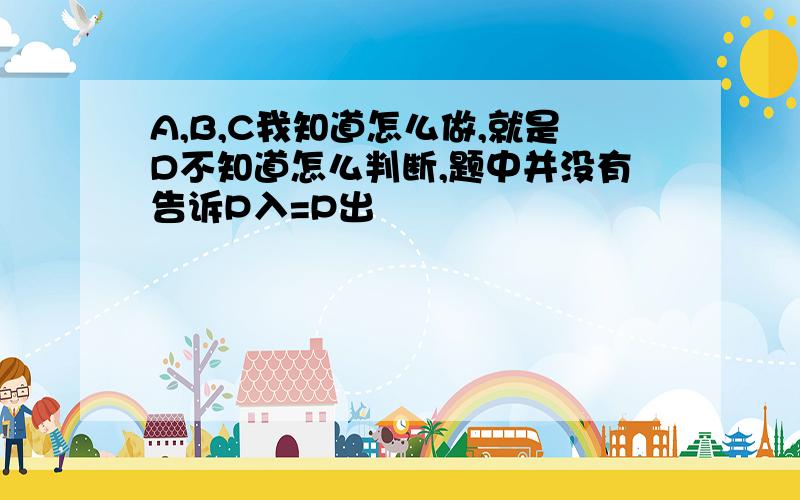 A,B,C我知道怎么做,就是D不知道怎么判断,题中并没有告诉P入=P出