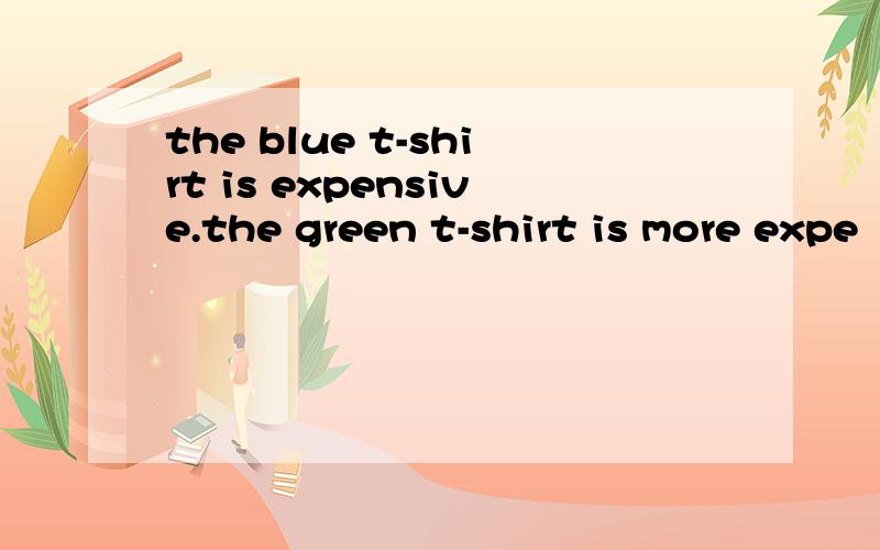 the blue t-shirt is expensive.the green t-shirt is more expe