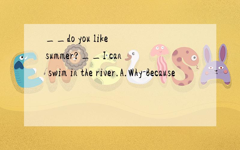 __do you like summer?__I can swim in the river.A.Why-Because