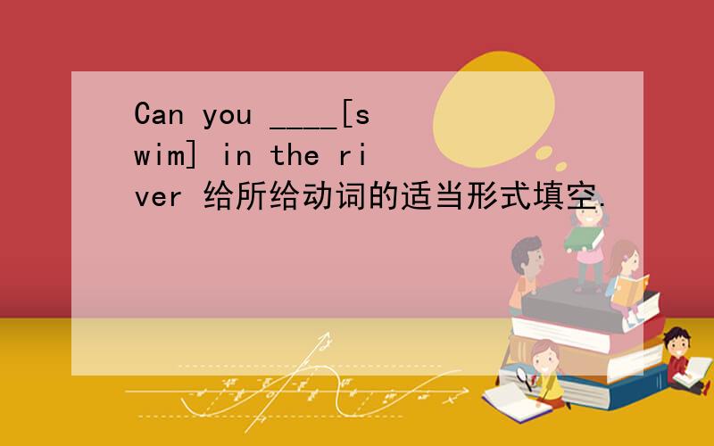 Can you ____[swim] in the river 给所给动词的适当形式填空.