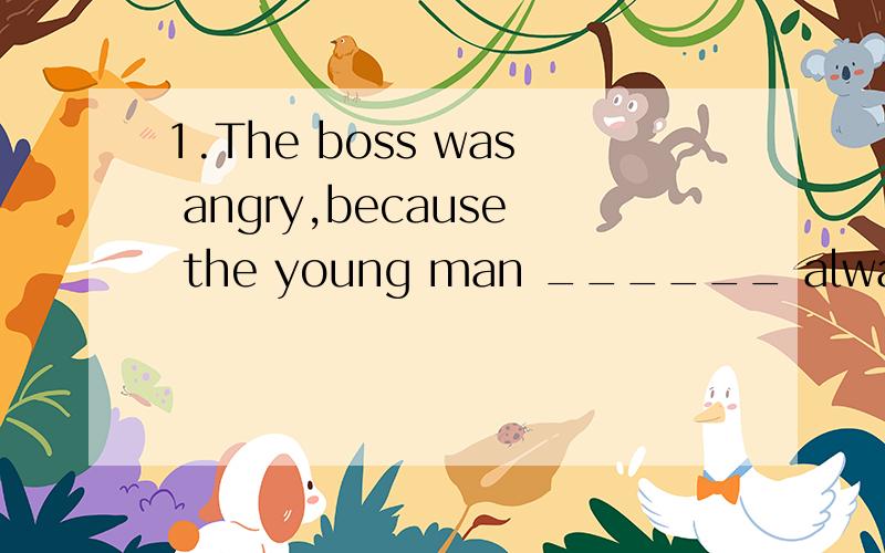 1.The boss was angry,because the young man ______ always____