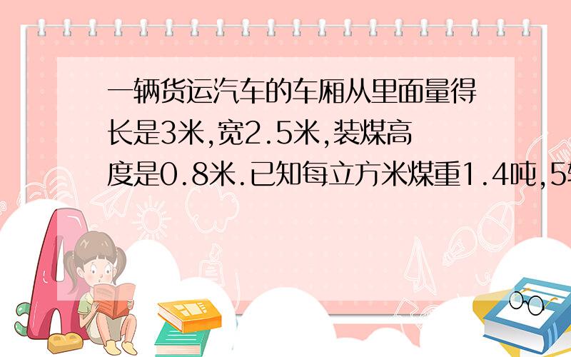 一辆货运汽车的车厢从里面量得长是3米,宽2.5米,装煤高度是0.8米.已知每立方米煤重1.4吨,5辆同样的汽