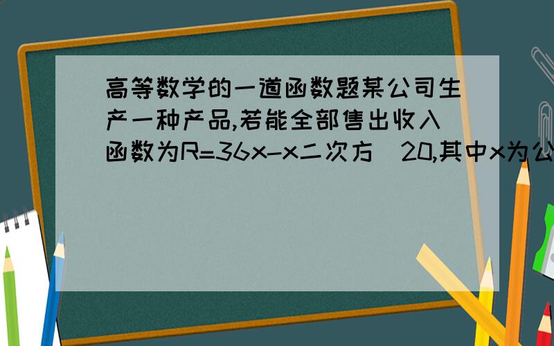 高等数学的一道函数题某公司生产一种产品,若能全部售出收入函数为R=36x-x二次方／20,其中x为公司的日产量.如果公司