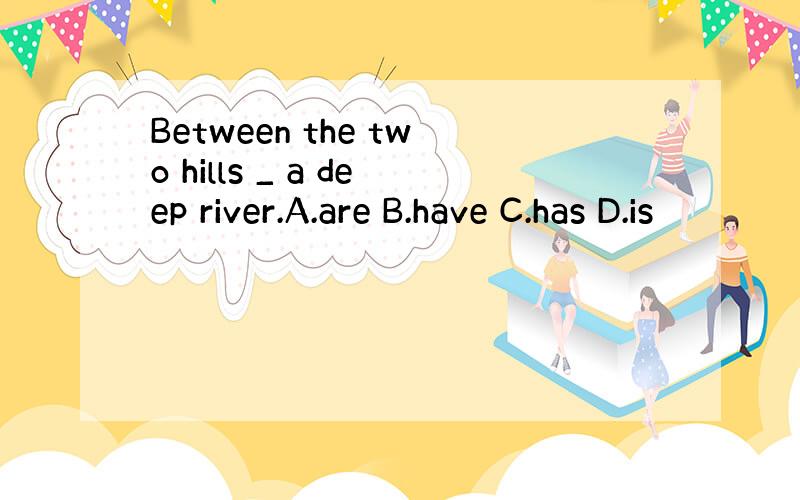 Between the two hills _ a deep river.A.are B.have C.has D.is