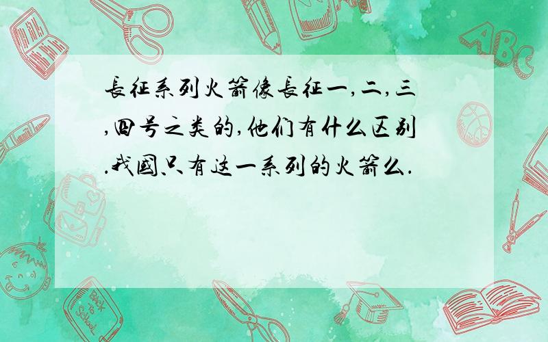 长征系列火箭像长征一,二,三,四号之类的,他们有什么区别．我国只有这一系列的火箭么．