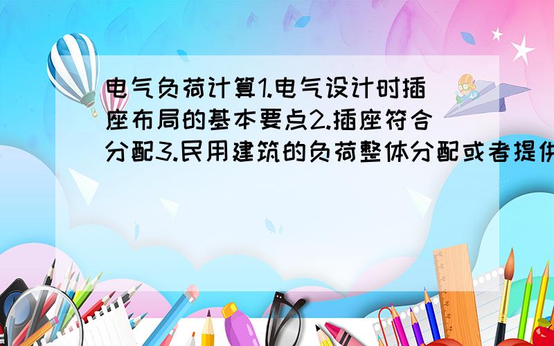 电气负荷计算1.电气设计时插座布局的基本要点2.插座符合分配3.民用建筑的负荷整体分配或者提供一些专业书籍也行!《书名》